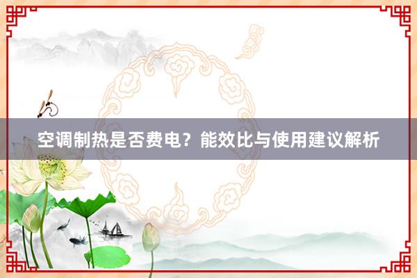 空调制热是否费电？能效比与使用建议解析