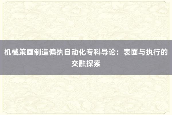 机械策画制造偏执自动化专科导论：表面与执行的交融探索