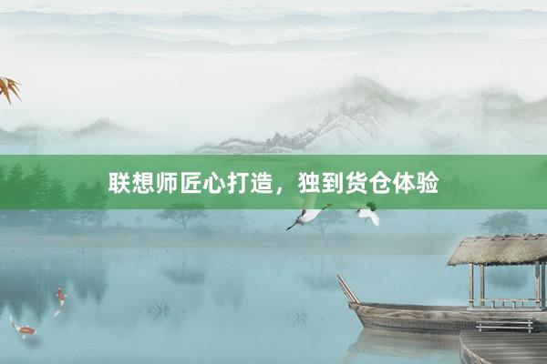 联想师匠心打造，独到货仓体验